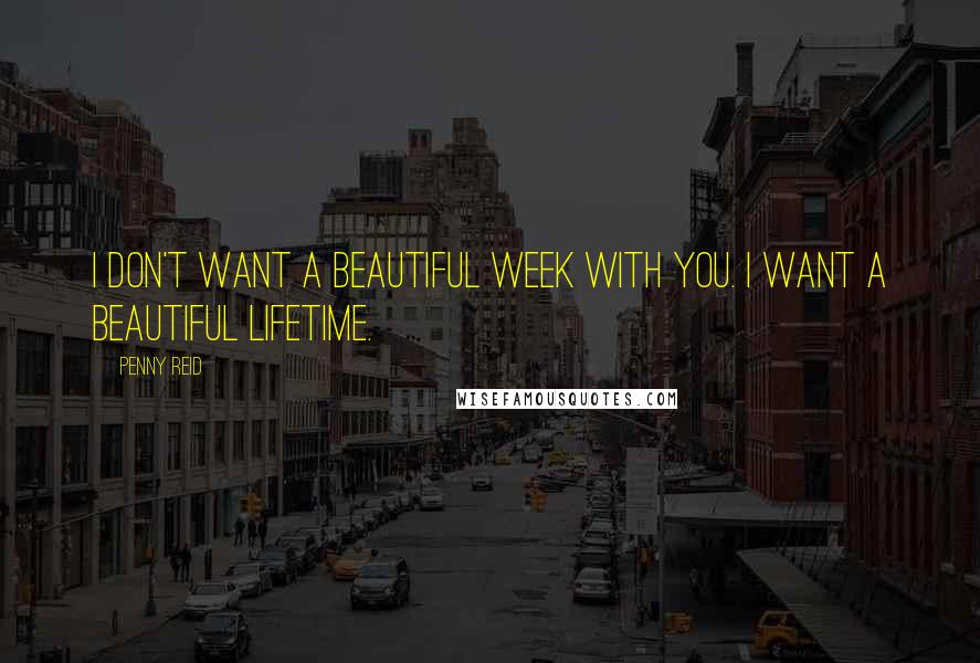 Penny Reid Quotes: I don't want a beautiful week with you. I want a beautiful lifetime.