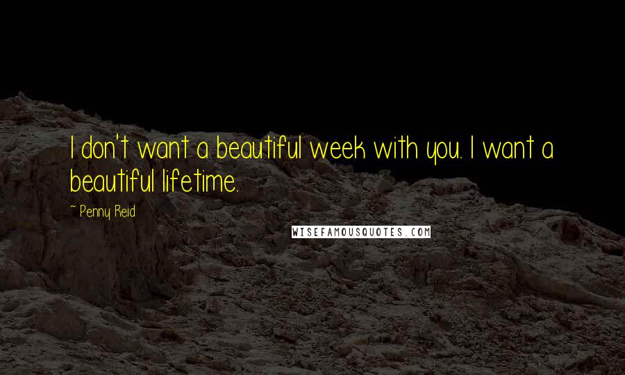 Penny Reid Quotes: I don't want a beautiful week with you. I want a beautiful lifetime.