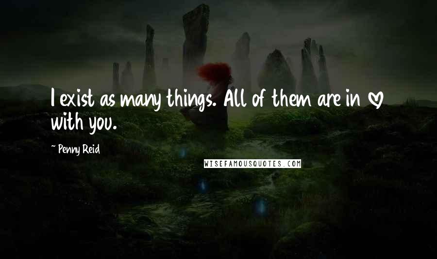 Penny Reid Quotes: I exist as many things. All of them are in love with you.