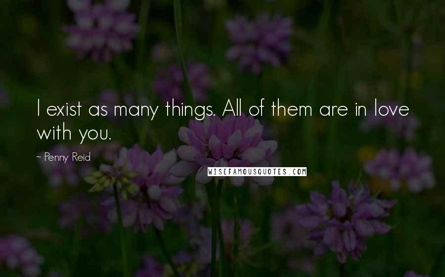 Penny Reid Quotes: I exist as many things. All of them are in love with you.