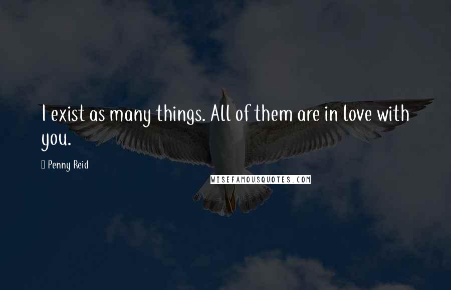 Penny Reid Quotes: I exist as many things. All of them are in love with you.