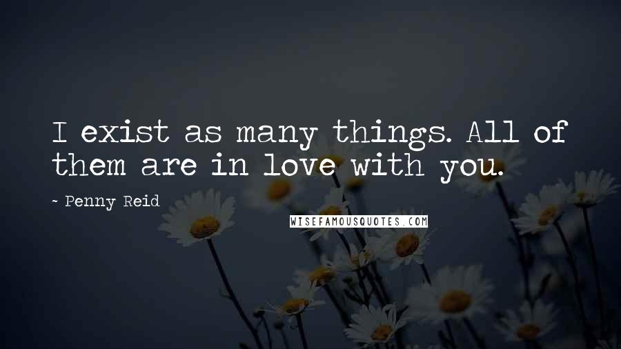 Penny Reid Quotes: I exist as many things. All of them are in love with you.