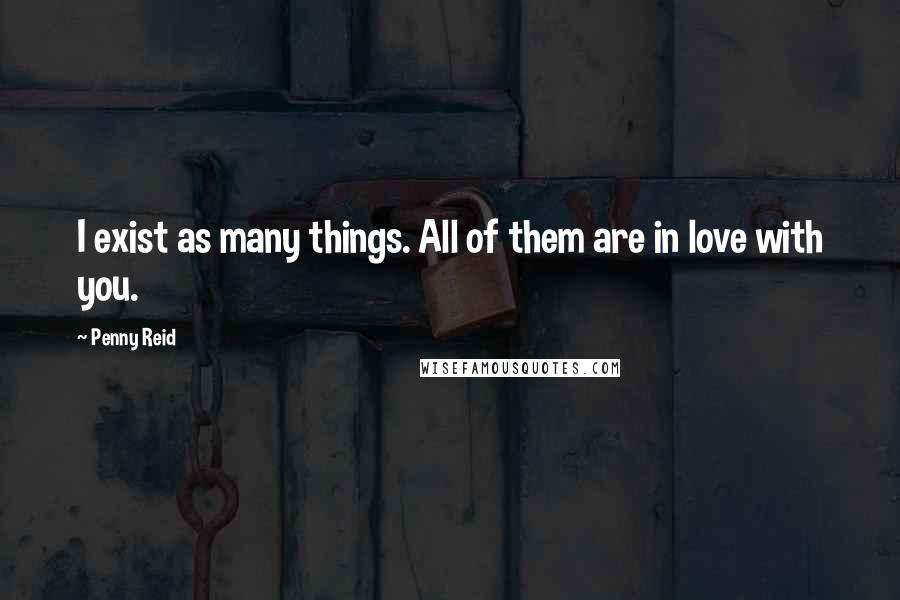 Penny Reid Quotes: I exist as many things. All of them are in love with you.