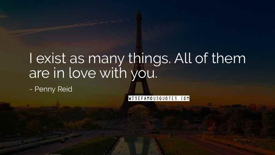 Penny Reid Quotes: I exist as many things. All of them are in love with you.