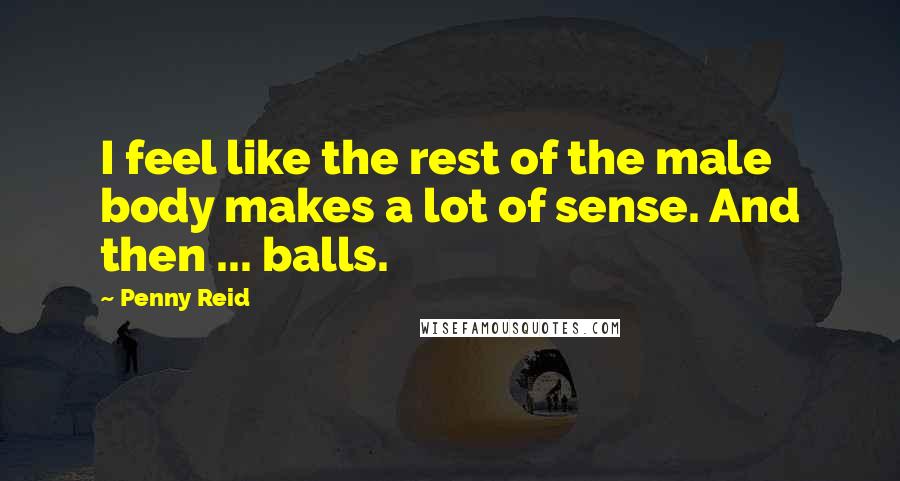 Penny Reid Quotes: I feel like the rest of the male body makes a lot of sense. And then ... balls.