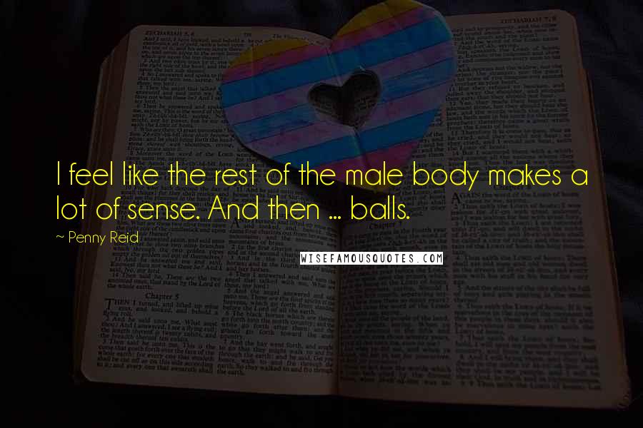 Penny Reid Quotes: I feel like the rest of the male body makes a lot of sense. And then ... balls.