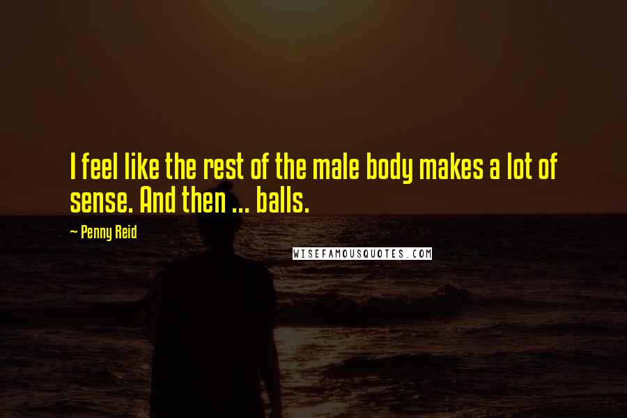 Penny Reid Quotes: I feel like the rest of the male body makes a lot of sense. And then ... balls.
