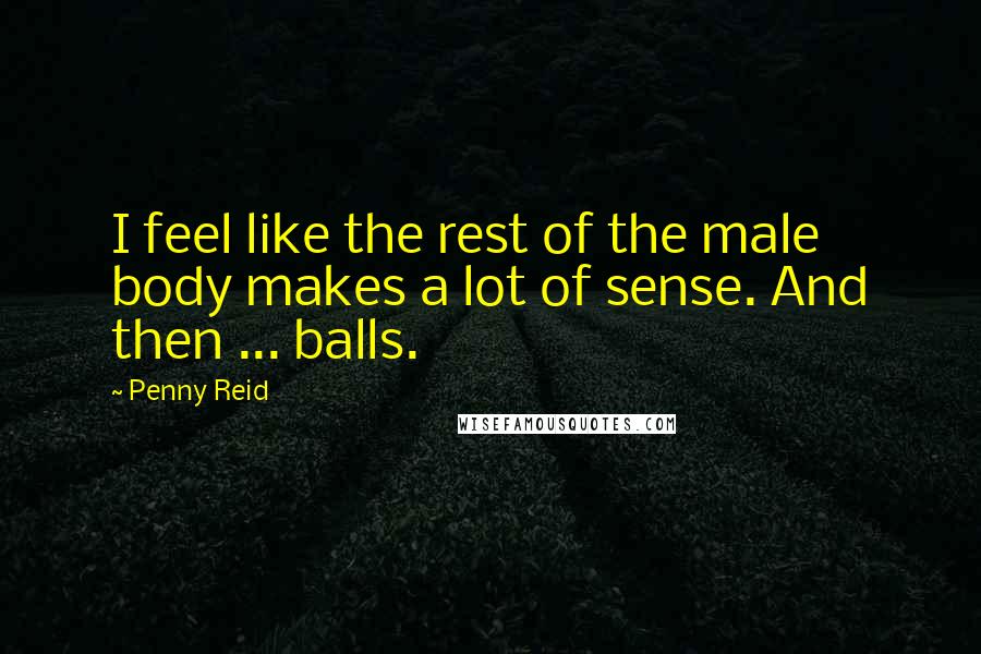 Penny Reid Quotes: I feel like the rest of the male body makes a lot of sense. And then ... balls.