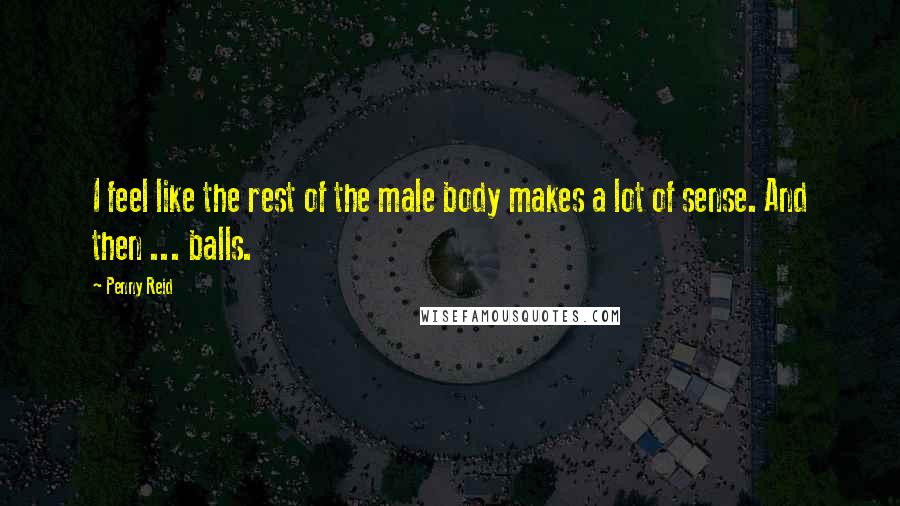 Penny Reid Quotes: I feel like the rest of the male body makes a lot of sense. And then ... balls.
