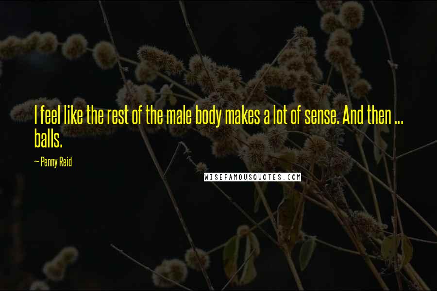 Penny Reid Quotes: I feel like the rest of the male body makes a lot of sense. And then ... balls.