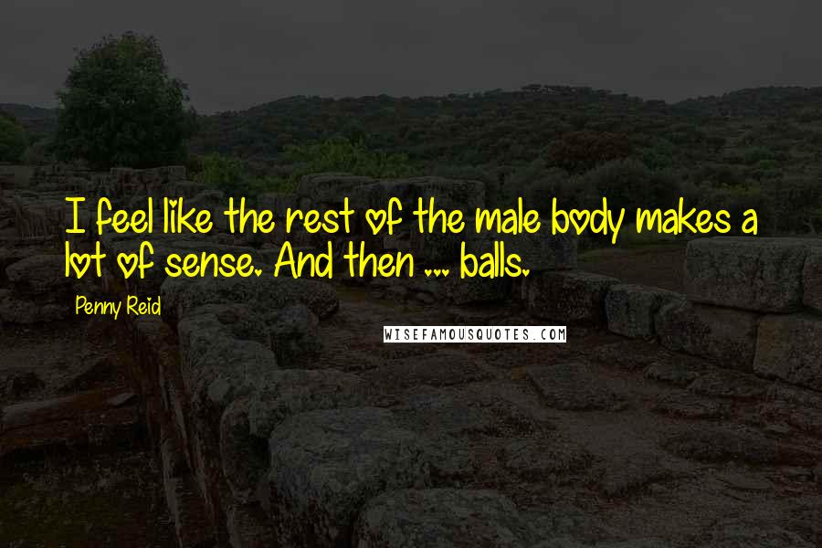 Penny Reid Quotes: I feel like the rest of the male body makes a lot of sense. And then ... balls.