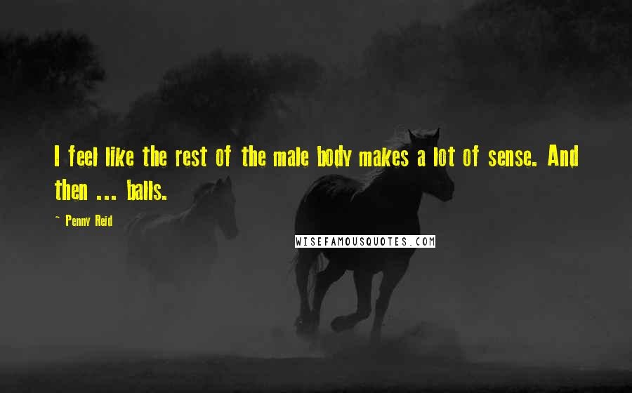 Penny Reid Quotes: I feel like the rest of the male body makes a lot of sense. And then ... balls.