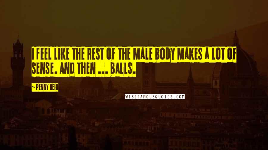 Penny Reid Quotes: I feel like the rest of the male body makes a lot of sense. And then ... balls.