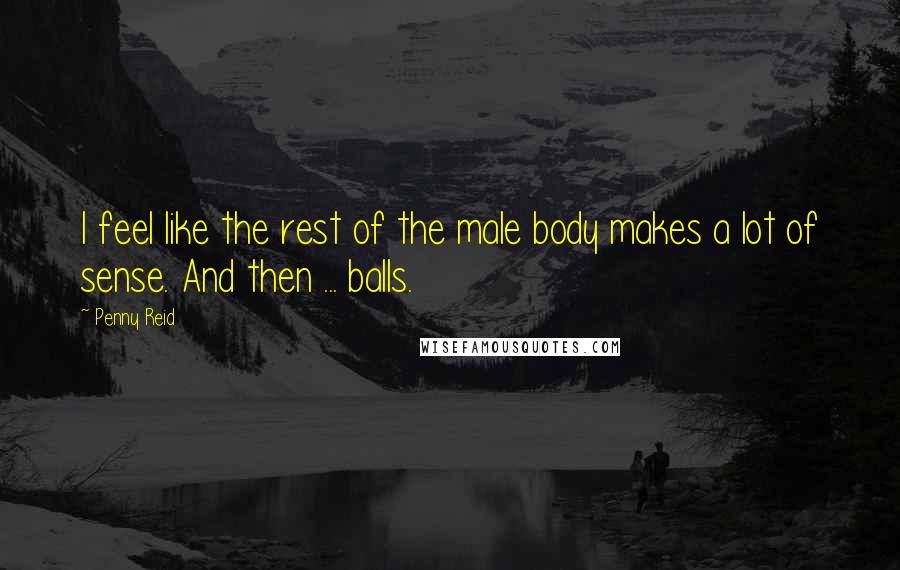 Penny Reid Quotes: I feel like the rest of the male body makes a lot of sense. And then ... balls.