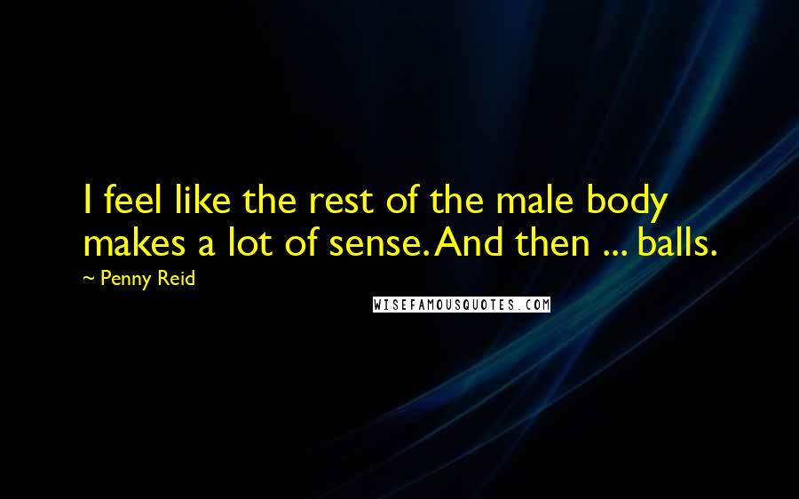 Penny Reid Quotes: I feel like the rest of the male body makes a lot of sense. And then ... balls.