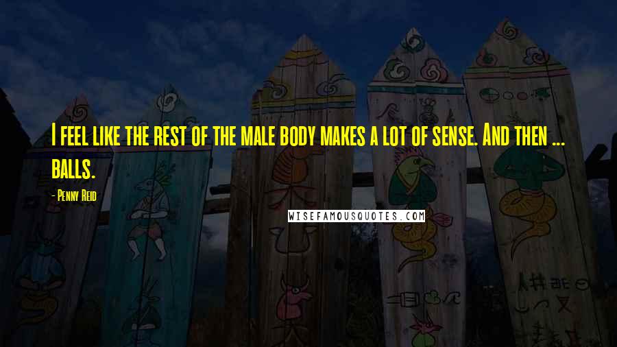 Penny Reid Quotes: I feel like the rest of the male body makes a lot of sense. And then ... balls.