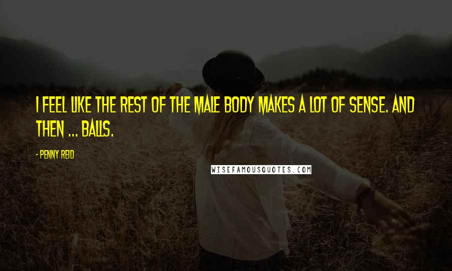 Penny Reid Quotes: I feel like the rest of the male body makes a lot of sense. And then ... balls.