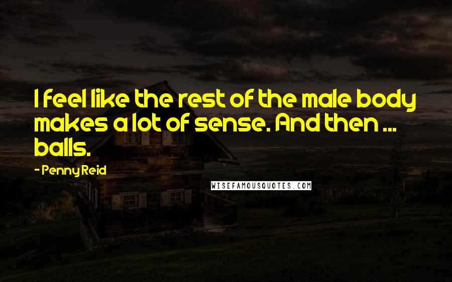 Penny Reid Quotes: I feel like the rest of the male body makes a lot of sense. And then ... balls.