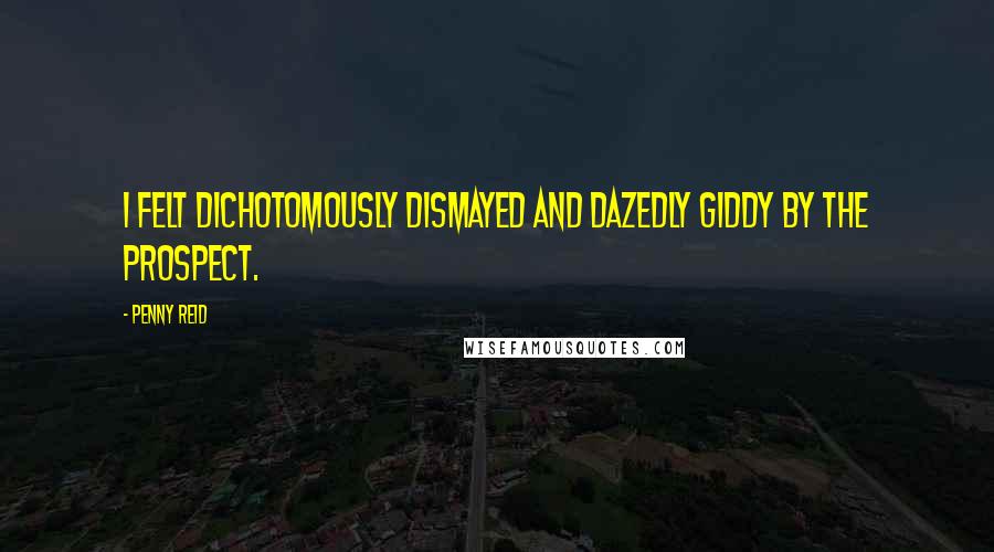 Penny Reid Quotes: I felt dichotomously dismayed and dazedly giddy by the prospect.