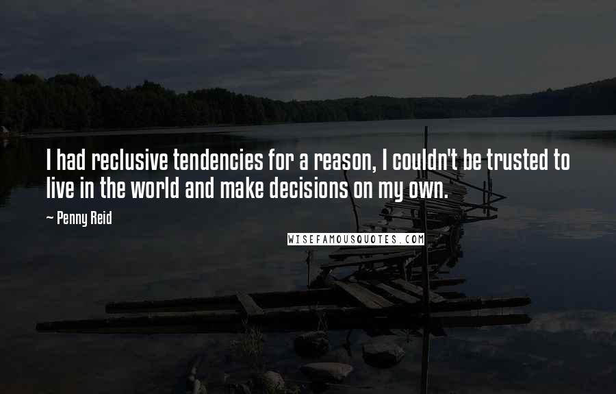 Penny Reid Quotes: I had reclusive tendencies for a reason, I couldn't be trusted to live in the world and make decisions on my own.