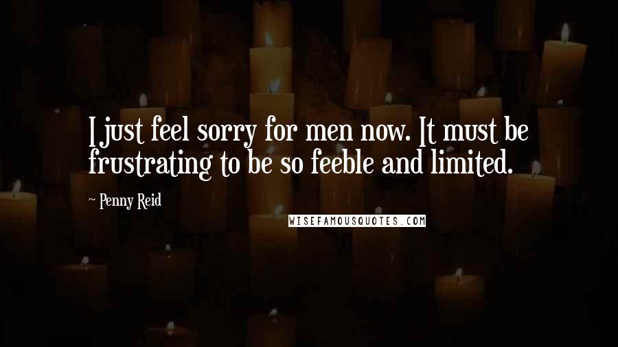 Penny Reid Quotes: I just feel sorry for men now. It must be frustrating to be so feeble and limited.