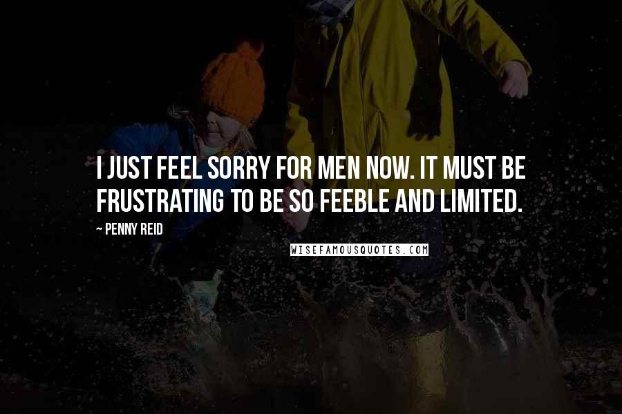 Penny Reid Quotes: I just feel sorry for men now. It must be frustrating to be so feeble and limited.