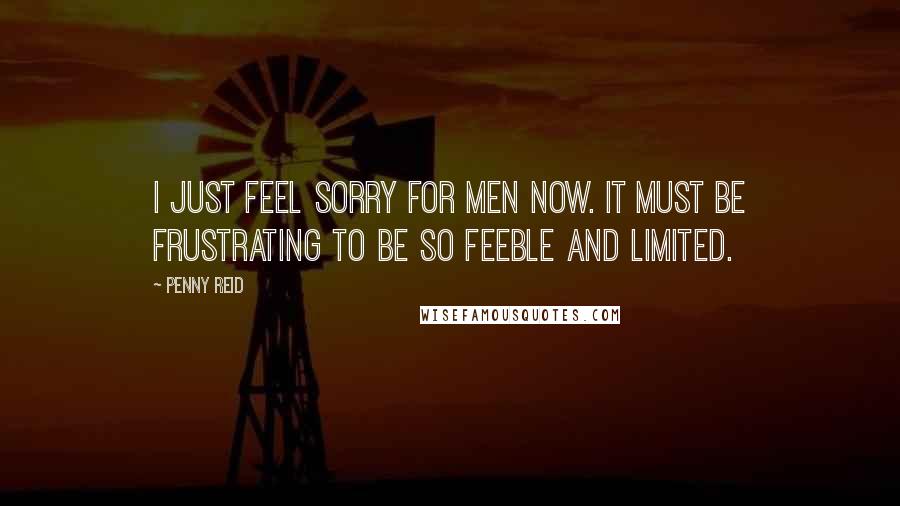 Penny Reid Quotes: I just feel sorry for men now. It must be frustrating to be so feeble and limited.