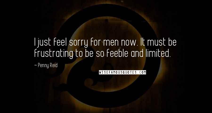 Penny Reid Quotes: I just feel sorry for men now. It must be frustrating to be so feeble and limited.