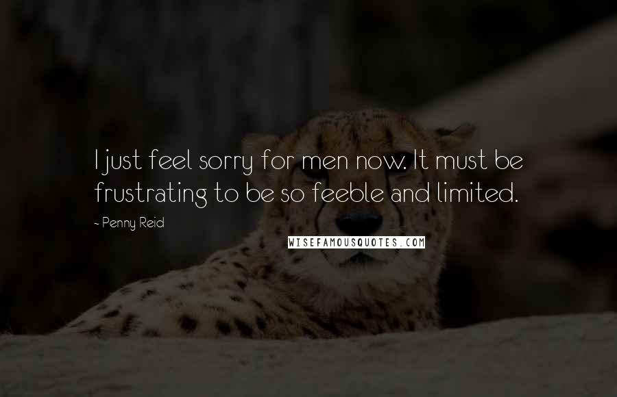 Penny Reid Quotes: I just feel sorry for men now. It must be frustrating to be so feeble and limited.