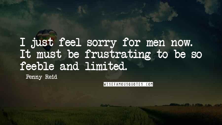 Penny Reid Quotes: I just feel sorry for men now. It must be frustrating to be so feeble and limited.