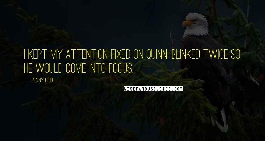 Penny Reid Quotes: I kept my attention fixed on Quinn, blinked twice so he would come into focus,