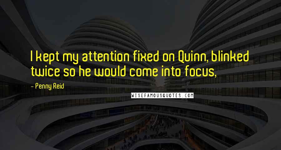 Penny Reid Quotes: I kept my attention fixed on Quinn, blinked twice so he would come into focus,