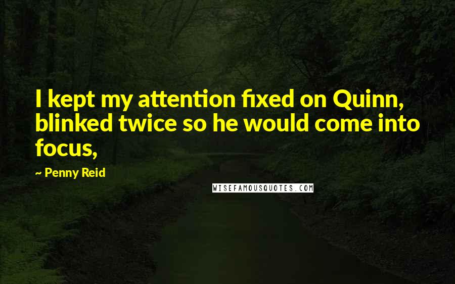 Penny Reid Quotes: I kept my attention fixed on Quinn, blinked twice so he would come into focus,