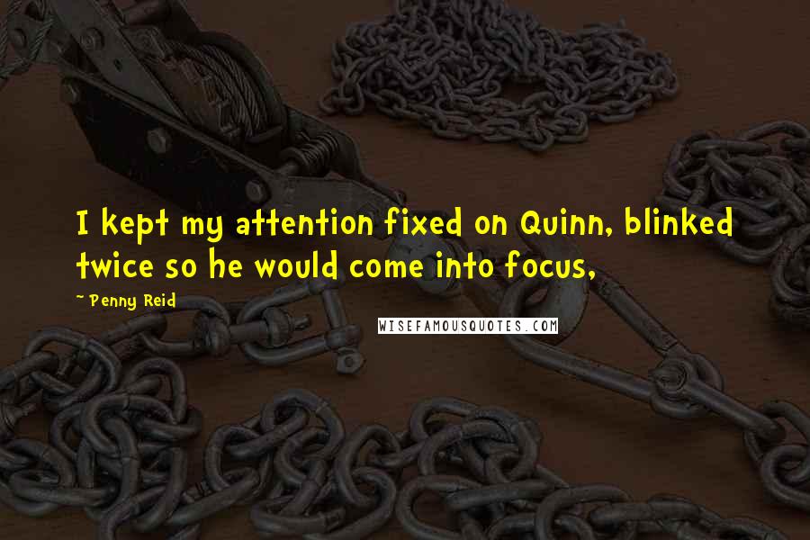 Penny Reid Quotes: I kept my attention fixed on Quinn, blinked twice so he would come into focus,