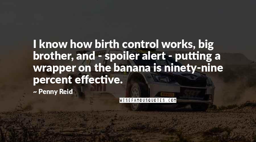 Penny Reid Quotes: I know how birth control works, big brother, and - spoiler alert - putting a wrapper on the banana is ninety-nine percent effective.