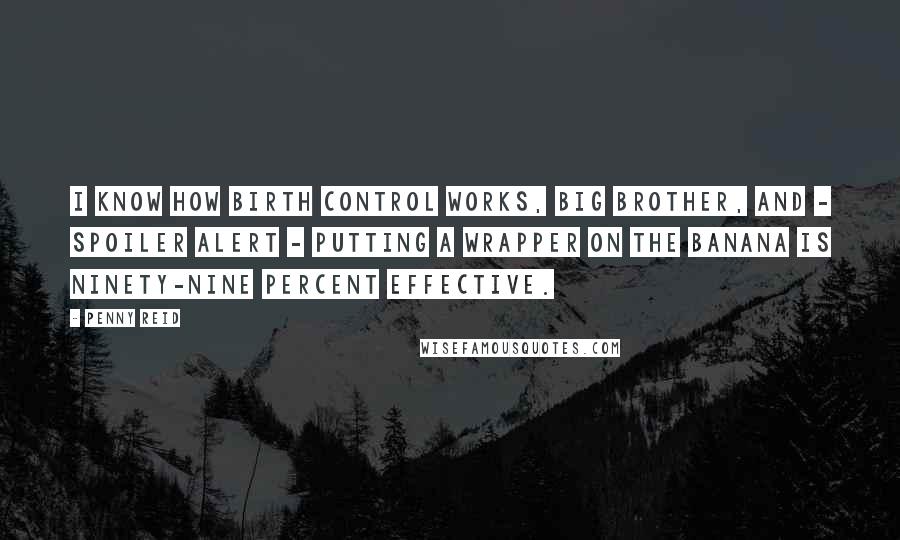 Penny Reid Quotes: I know how birth control works, big brother, and - spoiler alert - putting a wrapper on the banana is ninety-nine percent effective.