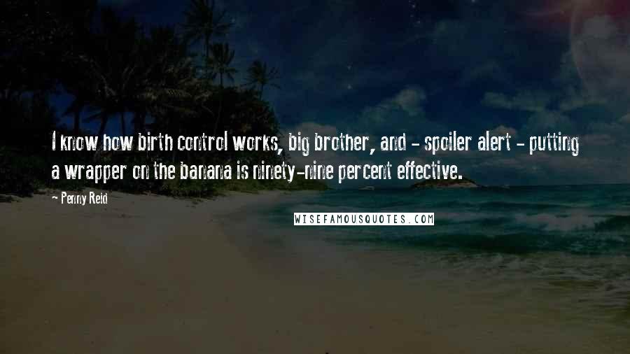 Penny Reid Quotes: I know how birth control works, big brother, and - spoiler alert - putting a wrapper on the banana is ninety-nine percent effective.