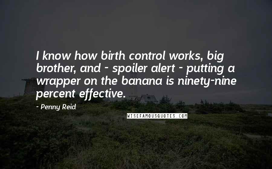 Penny Reid Quotes: I know how birth control works, big brother, and - spoiler alert - putting a wrapper on the banana is ninety-nine percent effective.