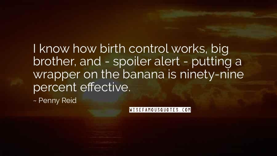 Penny Reid Quotes: I know how birth control works, big brother, and - spoiler alert - putting a wrapper on the banana is ninety-nine percent effective.