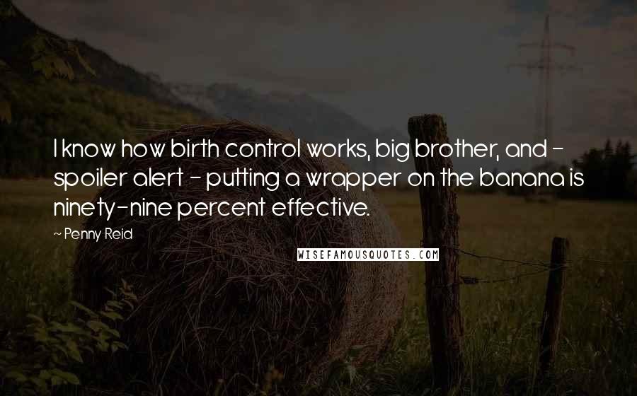 Penny Reid Quotes: I know how birth control works, big brother, and - spoiler alert - putting a wrapper on the banana is ninety-nine percent effective.