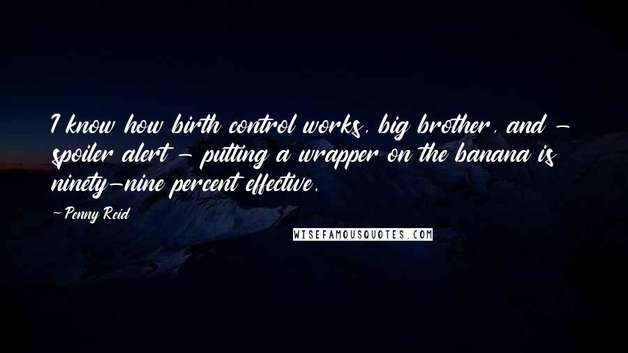 Penny Reid Quotes: I know how birth control works, big brother, and - spoiler alert - putting a wrapper on the banana is ninety-nine percent effective.