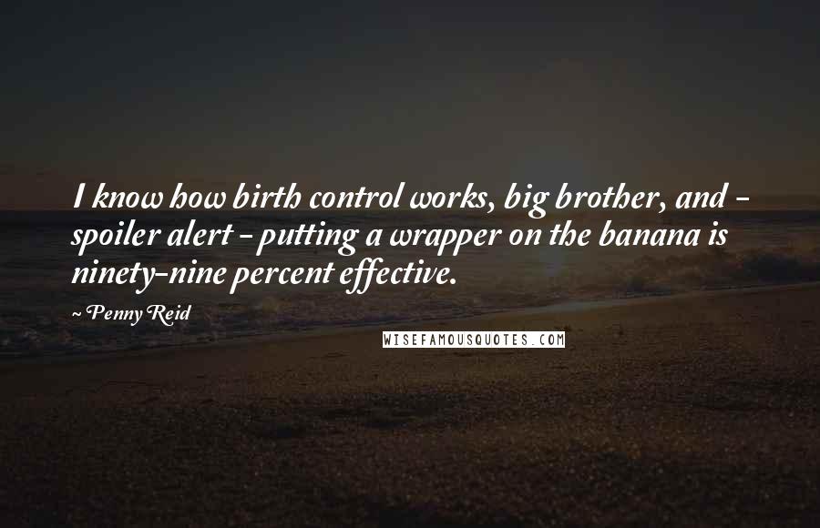 Penny Reid Quotes: I know how birth control works, big brother, and - spoiler alert - putting a wrapper on the banana is ninety-nine percent effective.