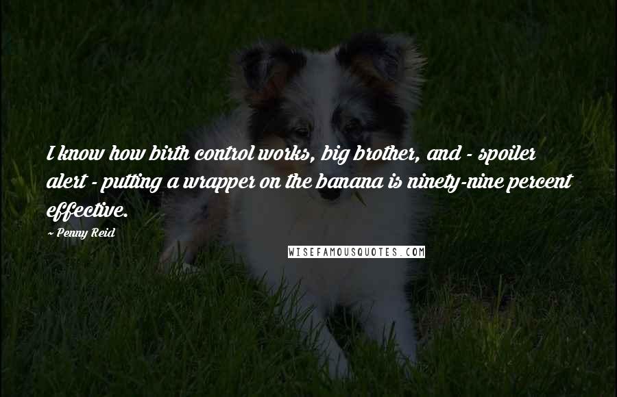 Penny Reid Quotes: I know how birth control works, big brother, and - spoiler alert - putting a wrapper on the banana is ninety-nine percent effective.