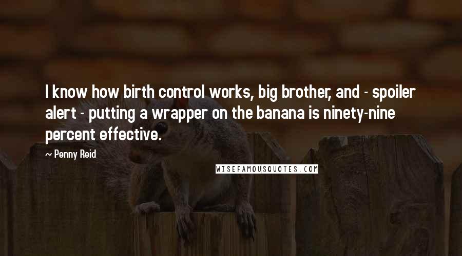 Penny Reid Quotes: I know how birth control works, big brother, and - spoiler alert - putting a wrapper on the banana is ninety-nine percent effective.