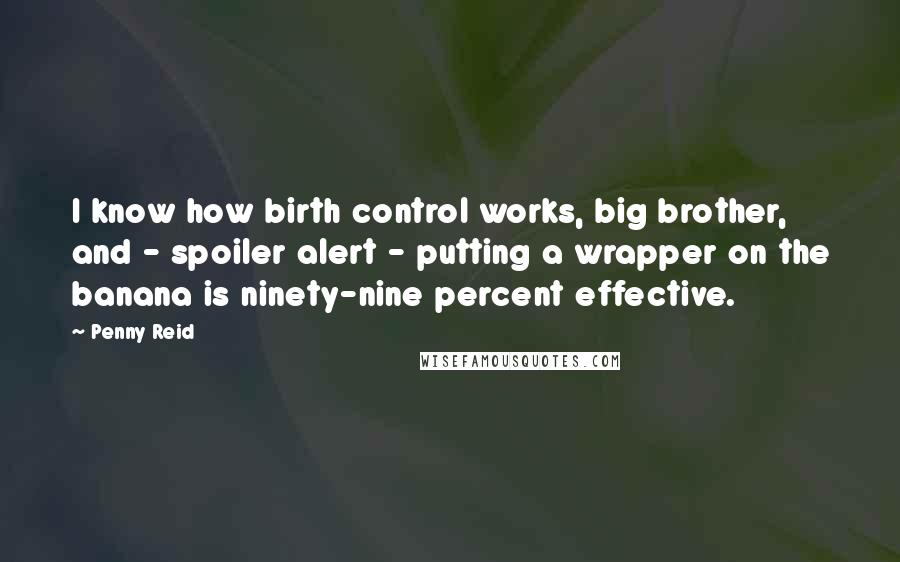 Penny Reid Quotes: I know how birth control works, big brother, and - spoiler alert - putting a wrapper on the banana is ninety-nine percent effective.