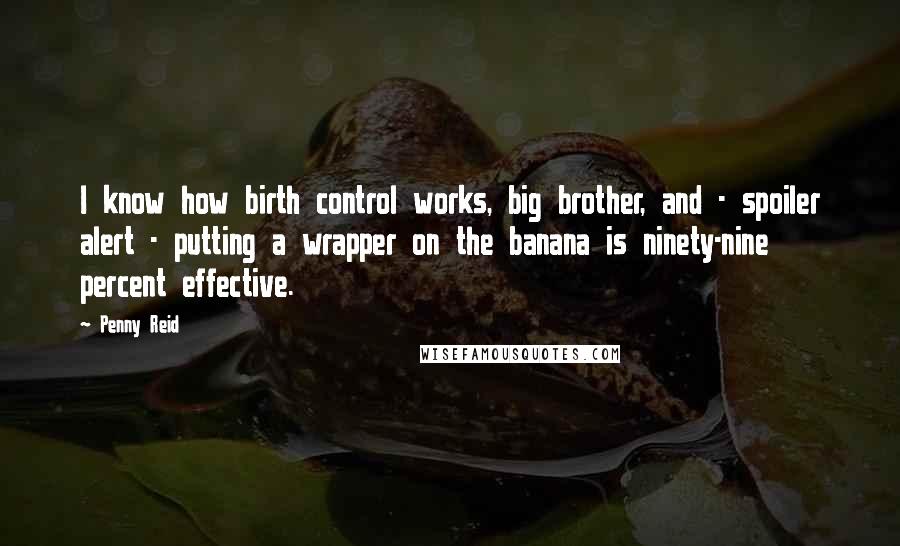 Penny Reid Quotes: I know how birth control works, big brother, and - spoiler alert - putting a wrapper on the banana is ninety-nine percent effective.