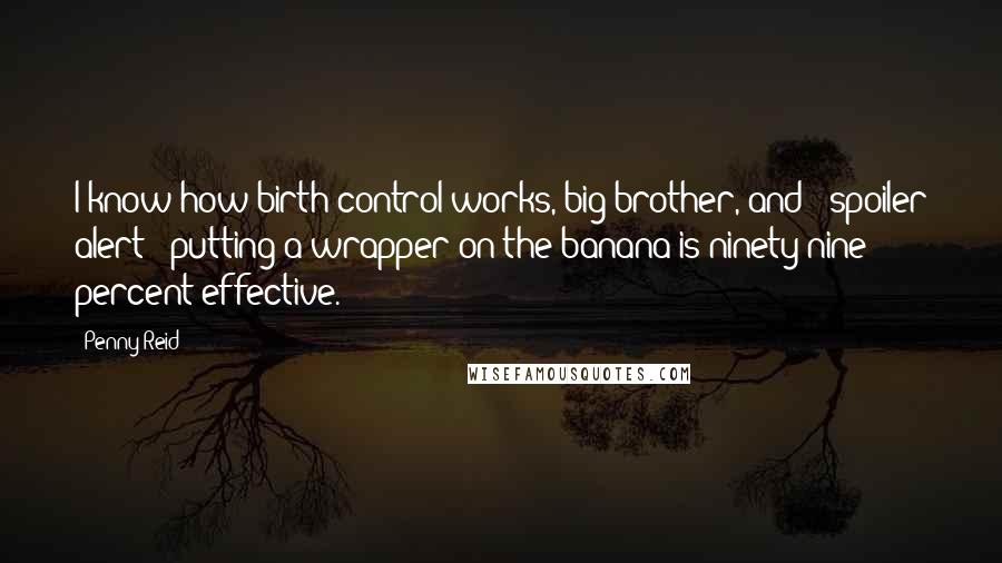 Penny Reid Quotes: I know how birth control works, big brother, and - spoiler alert - putting a wrapper on the banana is ninety-nine percent effective.