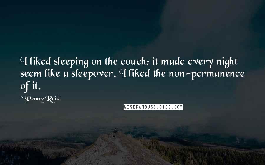 Penny Reid Quotes: I liked sleeping on the couch; it made every night seem like a sleepover. I liked the non-permanence of it.