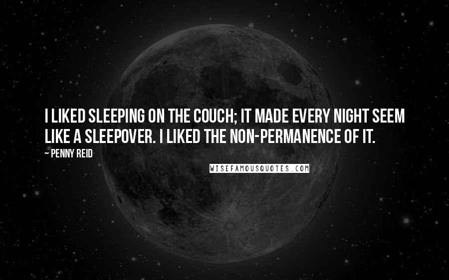 Penny Reid Quotes: I liked sleeping on the couch; it made every night seem like a sleepover. I liked the non-permanence of it.