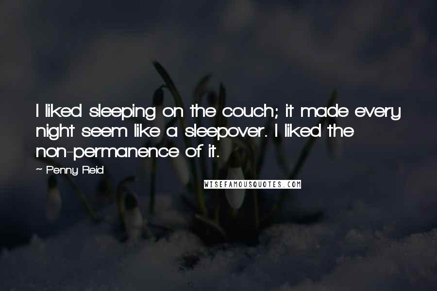 Penny Reid Quotes: I liked sleeping on the couch; it made every night seem like a sleepover. I liked the non-permanence of it.